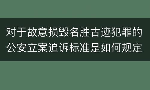 对于故意损毁名胜古迹犯罪的公安立案追诉标准是如何规定