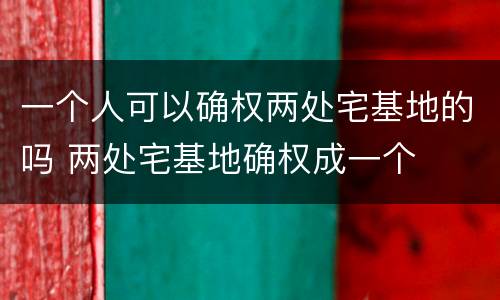 一个人可以确权两处宅基地的吗 两处宅基地确权成一个
