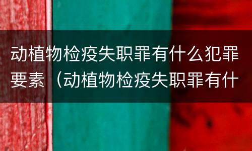 动植物检疫失职罪有什么犯罪要素（动植物检疫失职罪有什么犯罪要素可以判刑）