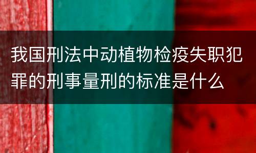 我国刑法中动植物检疫失职犯罪的刑事量刑的标准是什么