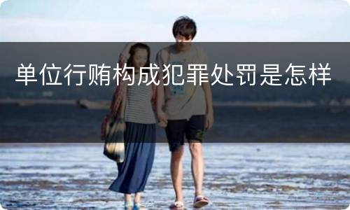 单位行贿构成犯罪处罚是怎样