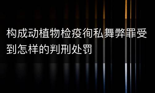 构成动植物检疫徇私舞弊罪受到怎样的判刑处罚