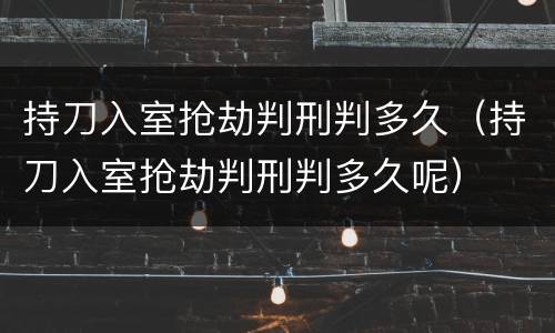 持刀入室抢劫判刑判多久（持刀入室抢劫判刑判多久呢）