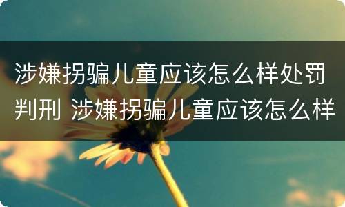 涉嫌拐骗儿童应该怎么样处罚判刑 涉嫌拐骗儿童应该怎么样处罚判刑案例