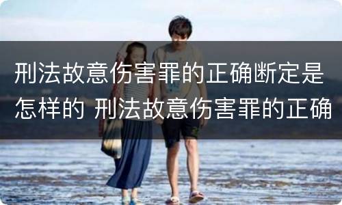 刑法故意伤害罪的正确断定是怎样的 刑法故意伤害罪的正确断定是怎样的处罚