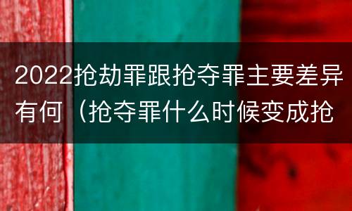2022抢劫罪跟抢夺罪主要差异有何（抢夺罪什么时候变成抢劫罪）