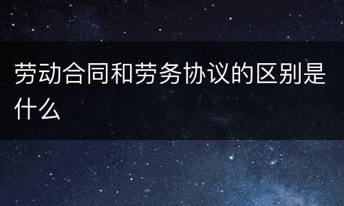 劳动合同和劳务协议的区别是什么