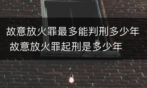 故意放火罪最多能判刑多少年 故意放火罪起刑是多少年