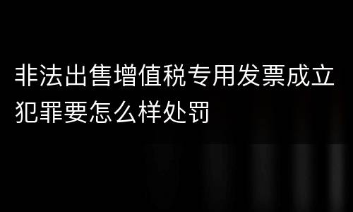 非法出售增值税专用发票成立犯罪要怎么样处罚