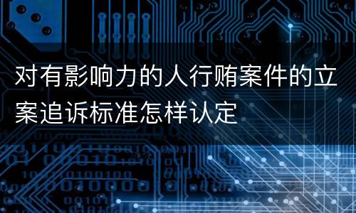 对有影响力的人行贿案件的立案追诉标准怎样认定