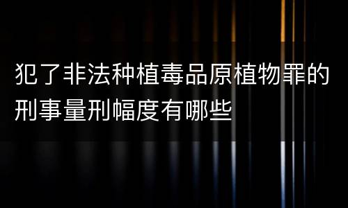 犯了非法种植毒品原植物罪的刑事量刑幅度有哪些