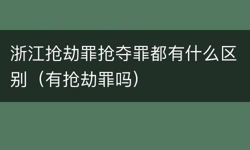 浙江抢劫罪抢夺罪都有什么区别（有抢劫罪吗）