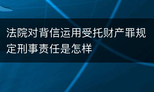 法院对背信运用受托财产罪规定刑事责任是怎样