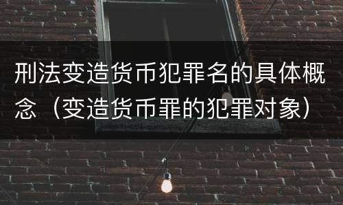 刑法变造货币犯罪名的具体概念（变造货币罪的犯罪对象）