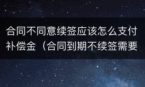 合同不同意续签应该怎么支付补偿金（合同到期不续签需要支付补偿金吗）