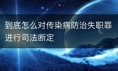 到底怎么对传染病防治失职罪进行司法断定