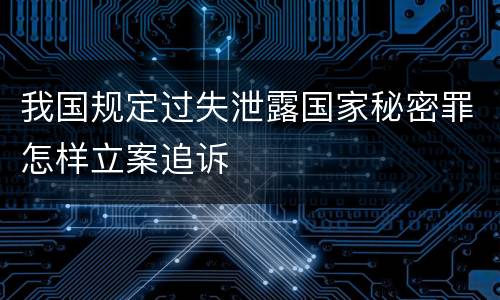 我国规定过失泄露国家秘密罪怎样立案追诉