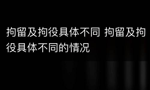 拘留及拘役具体不同 拘留及拘役具体不同的情况
