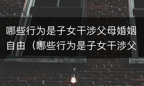 哪些行为是子女干涉父母婚姻自由（哪些行为是子女干涉父母婚姻自由的）