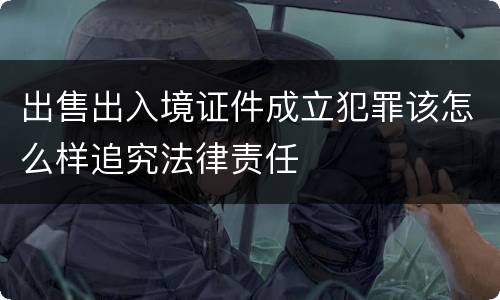 出售出入境证件成立犯罪该怎么样追究法律责任