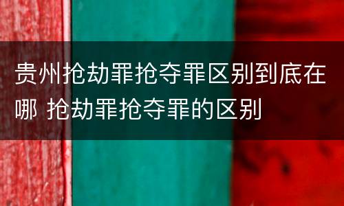 贵州抢劫罪抢夺罪区别到底在哪 抢劫罪抢夺罪的区别
