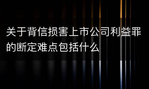 关于背信损害上市公司利益罪的断定难点包括什么