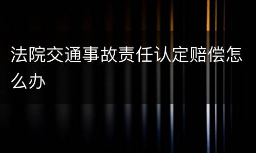 法院交通事故责任认定赔偿怎么办