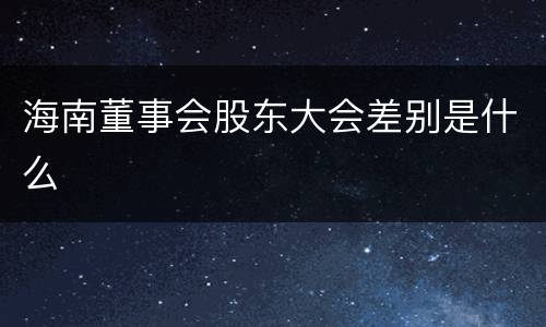 海南董事会股东大会差别是什么