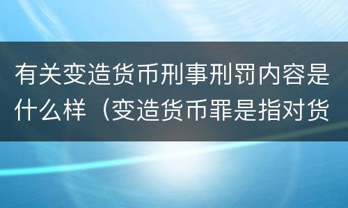 有关变造货币刑事刑罚内容是什么样（变造货币罪是指对货币采用什么方法）