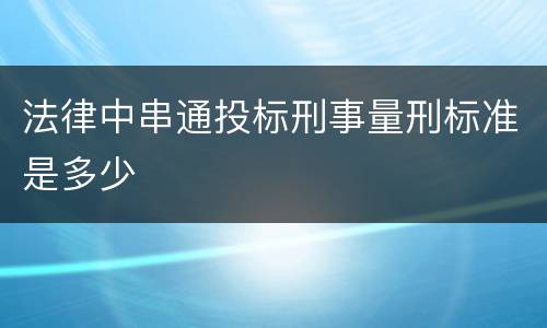 法律中串通投标刑事量刑标准是多少