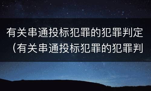 有关串通投标犯罪的犯罪判定（有关串通投标犯罪的犯罪判定依据）