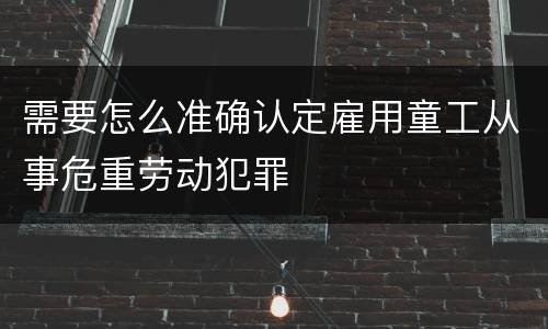 需要怎么准确认定雇用童工从事危重劳动犯罪