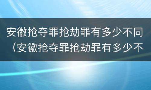 安徽抢夺罪抢劫罪有多少不同（安徽抢夺罪抢劫罪有多少不同刑罚）
