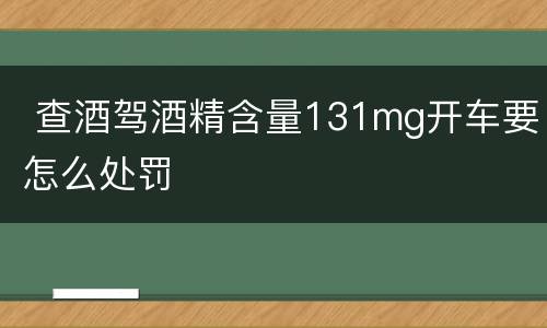  查酒驾酒精含量131mg开车要怎么处罚