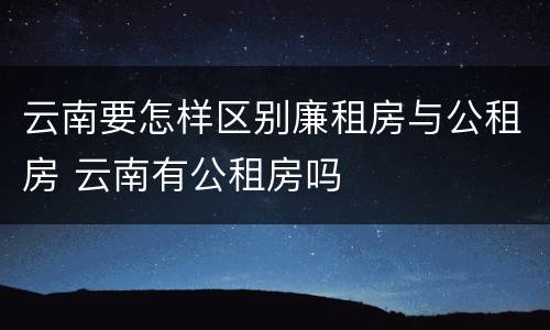 云南要怎样区别廉租房与公租房 云南有公租房吗