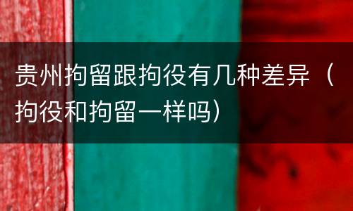 贵州拘留跟拘役有几种差异（拘役和拘留一样吗）