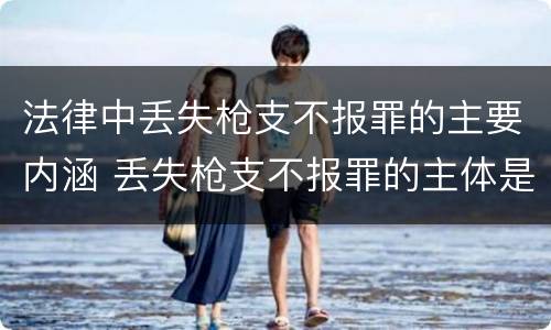 法律中丢失枪支不报罪的主要内涵 丢失枪支不报罪的主体是
