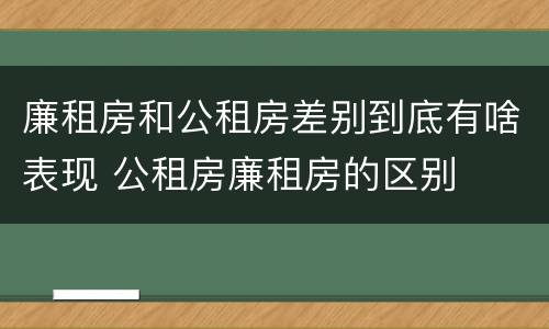 廉租房和公租房差别到底有啥表现 公租房廉租房的区别