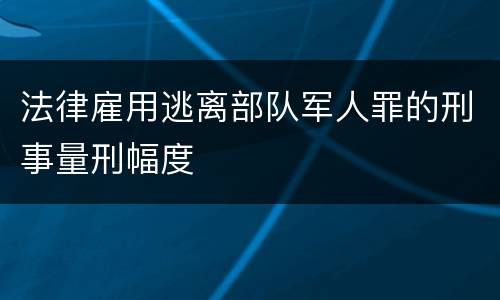 法律雇用逃离部队军人罪的刑事量刑幅度