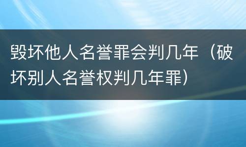 毁坏他人名誉罪会判几年（破坏别人名誉权判几年罪）
