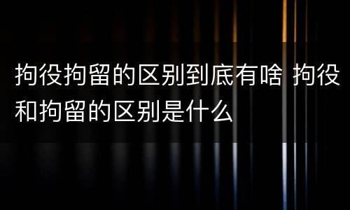 拘役拘留的区别到底有啥 拘役和拘留的区别是什么