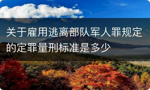 关于雇用逃离部队军人罪规定的定罪量刑标准是多少