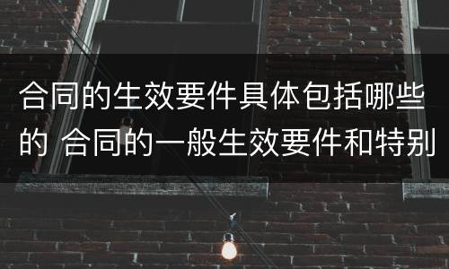 合同的生效要件具体包括哪些的 合同的一般生效要件和特别生效要件