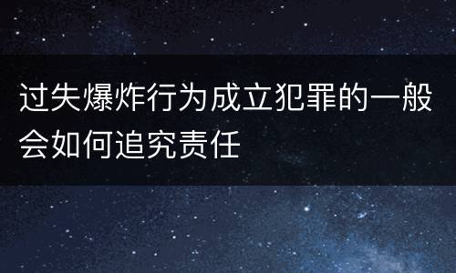 过失爆炸行为成立犯罪的一般会如何追究责任