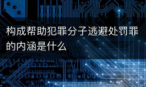 构成帮助犯罪分子逃避处罚罪的内涵是什么