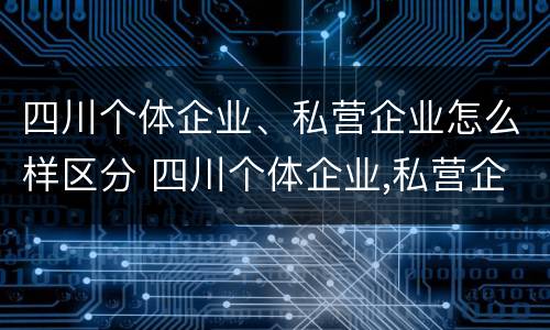 四川个体企业、私营企业怎么样区分 四川个体企业,私营企业怎么样区分呢