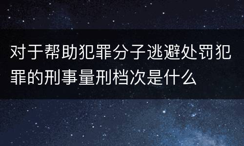 对于帮助犯罪分子逃避处罚犯罪的刑事量刑档次是什么