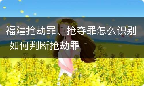 福建抢劫罪、抢夺罪怎么识别 如何判断抢劫罪