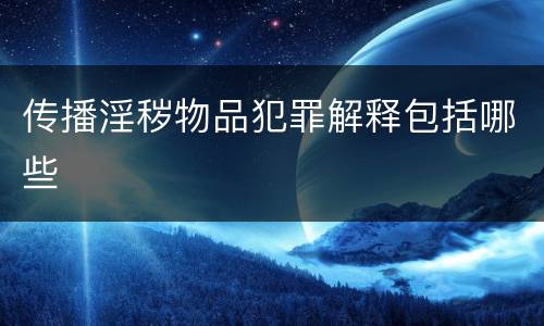 传播淫秽物品犯罪解释包括哪些