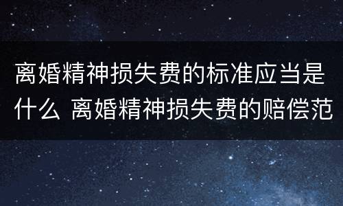 离婚精神损失费的标准应当是什么 离婚精神损失费的赔偿范围和标准